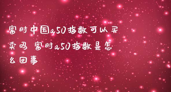 富时中国a50指数可以买卖吗 富时a50指数是怎么回事