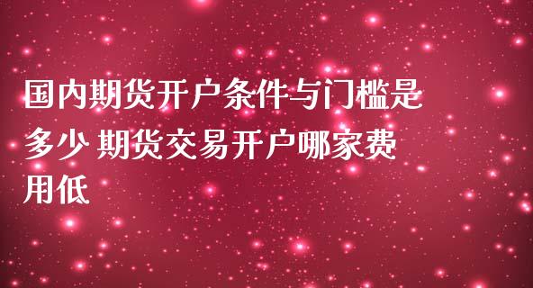 国内期货开户条件与门槛是多少 期货交易开户哪家费用低