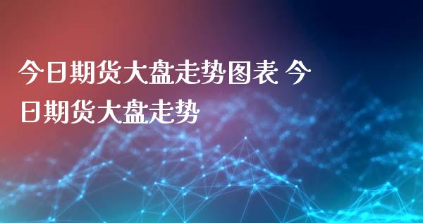 今日期货大盘走势图表 今日期货大盘走势