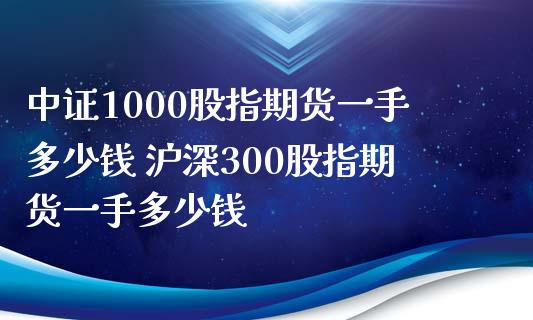 中证1000股指期货一手多少钱 沪深300股指期货一手多少钱