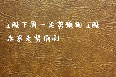 a股下周一走势预测 a股未来走势预测