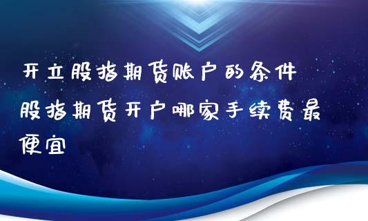 开立股指期货账户的条件 股指期货开户哪家手续费最便宜