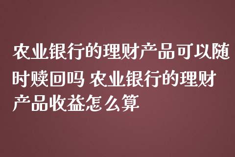 农业银行的理财产品可以随时赎回吗 农业银行的理财产品收益怎么算