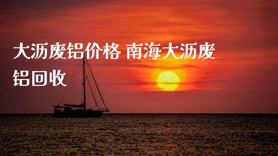 大沥废铝价格 南海大沥废铝回收