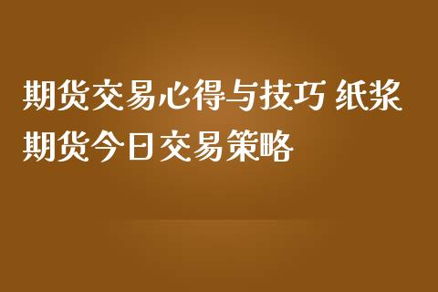 期货交易心得与技巧 纸浆期货今日交易策略