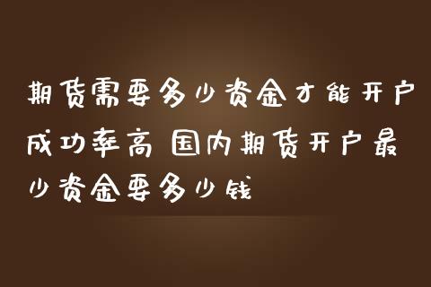 期货需要多少资金才能开户成功率高 国内期货开户最少资金要多少钱