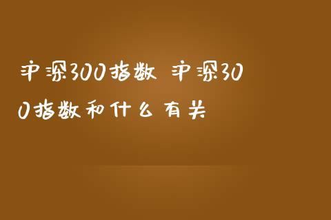沪深300指数 沪深300指数和什么有关