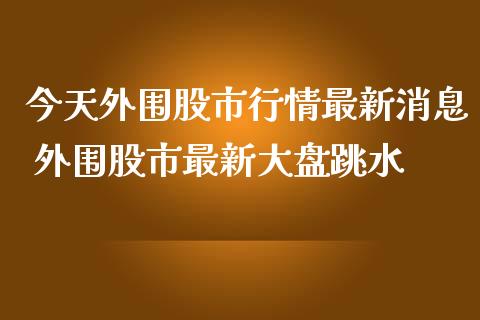 今天股市行情最新消息 股市最新大盘跳水