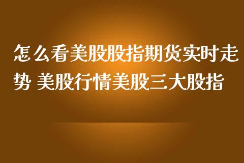 怎么看美股股指期货实时走势 美股行情美股三大股指