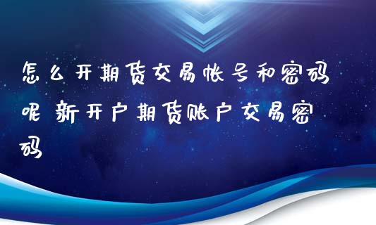 怎么开期货交易帐号和密码呢 新开户期货账户交易密码