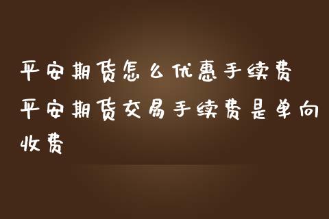 平安期货怎么优惠手续费 平安期货交易手续费是单向收费