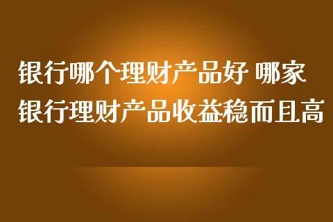 银行哪个理财产品好 哪家银行理财产品收益稳而且高