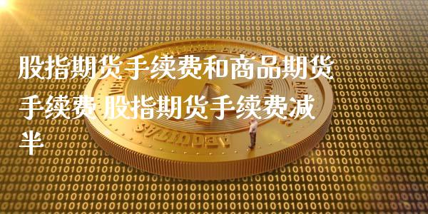 股指期货手续费和商品期货手续费 股指期货手续费减半