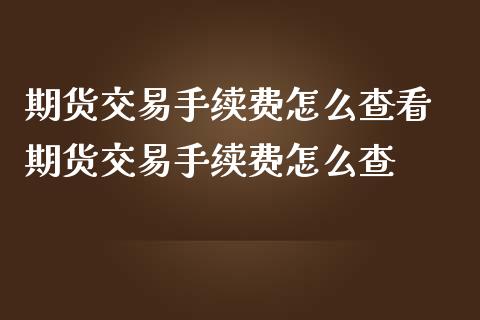 期货交易手续费怎么查看 期货交易手续费怎么查