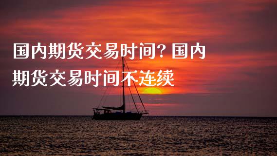 国内期货交易时间? 国内期货交易时间不连续