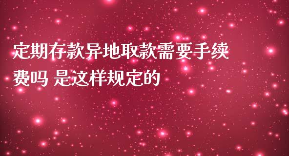 定期存款异地取款需要手续费吗 是这样规定的