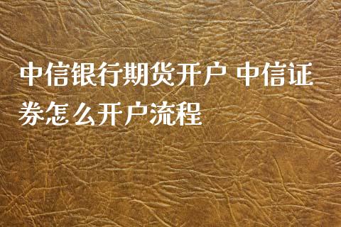 中信银行期货开户 中信证券怎么开户流程