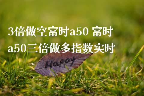 3倍做空富时a50 富时a50三倍做多指数实时