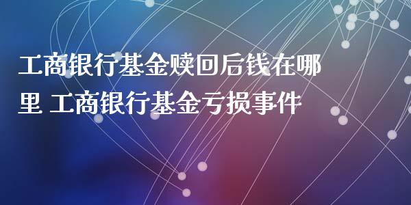工商银行基金赎回后钱在哪里 工商银行基金亏损事件