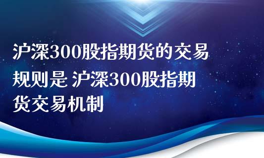 沪深300股指期货的交易规则是 沪深300股指期货交易机制