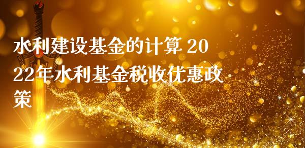 水利建设基金的计算 2022年水利基金税收优惠政策