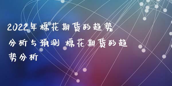 2022年棉花期货的趋势分析与预测 棉花期货的趋势分析