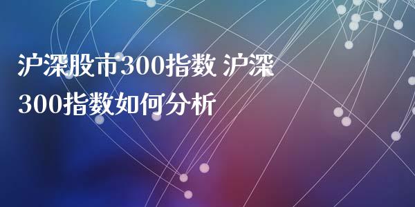 沪深股市300指数 沪深300指数如何分析