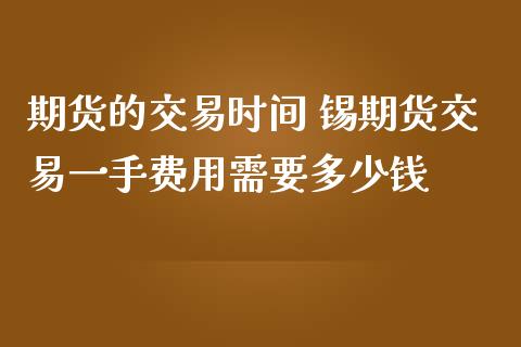 期货的交易时间 锡期货交易一手费用需要多少钱