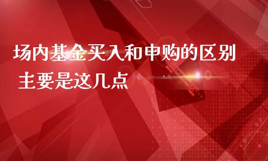 场内基金买入和申购的区别 主要是这几点