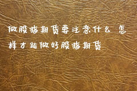 做股指期货要注意什么 怎样才能做好股指期货