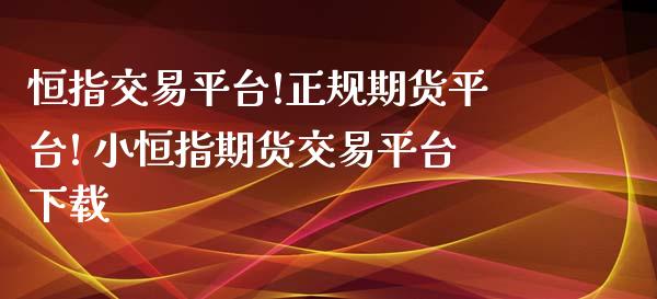 恒指交易平台!正规期货平台! 小恒指期货交易平台下载