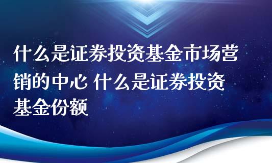 什么是证券投资基金市场营销的中心 什么是证券投资基金份额