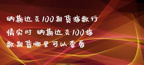 纳斯达克100期货指数行情实时 纳斯达克100指数期货哪里可以查看