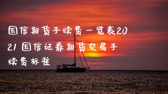 国信期货手续费一览表2021 国信证券期货交易手续费标准