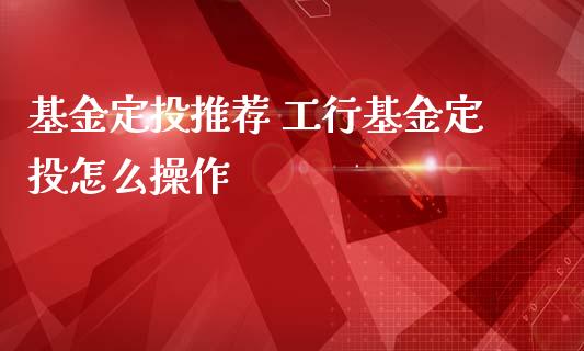 基金定投推荐 工行基金定投怎么操作