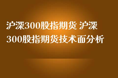 沪深300股指期货 沪深300股指期货技术面分析