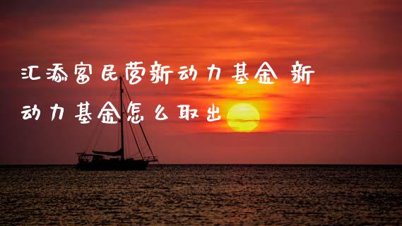 汇添富民营新动力基金 新动力基金怎么取出