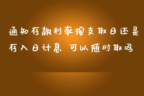 通知存款利率按支取日还是存入日计息 可以随时取吗