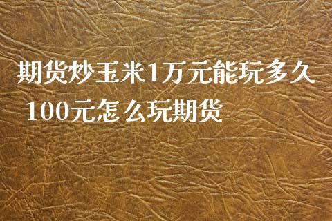 期货炒玉米1万元能玩多久 100元怎么玩期货