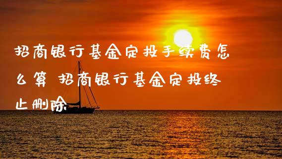 招商银行基金定投手续费怎么算 招商银行基金定投终止删除