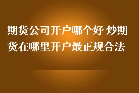期货公司开户哪个好 炒期货在哪里开户最正规合法