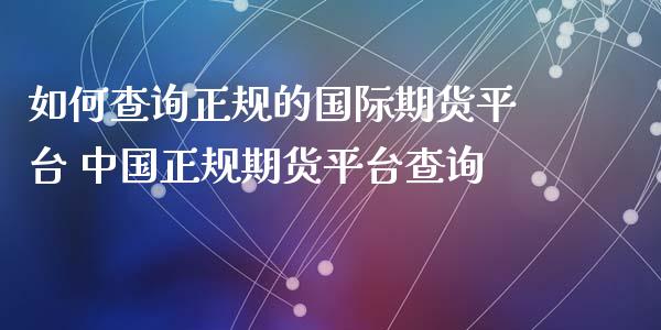 如何查询正规的国际期货平台 中国正规期货平台查询
