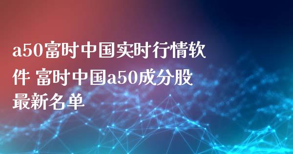 a50富时中国实时行情软件 富时中国a50成分股最新名单