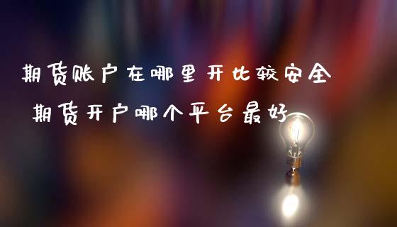 期货账户在哪里开比较安全 期货开户哪个平台最好