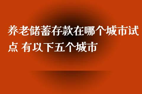 养老储蓄存款在哪个城市试点 有以下五个城市