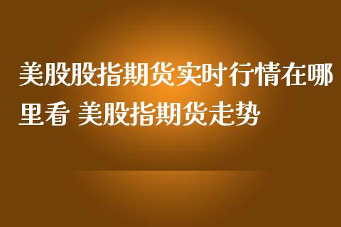 美股股指期货实时行情在哪里看 美股指期货走势