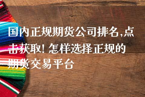 国内正规期货公司排名,点击获取! 怎样选择正规的期货交易平台