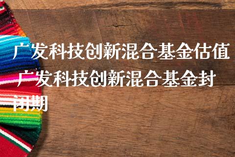 广发科技创新混合基金估值 广发科技创新混合基金封闭期