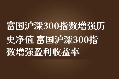 富国沪深300指数增强历史净值 富国沪深300指数增强盈利收益率