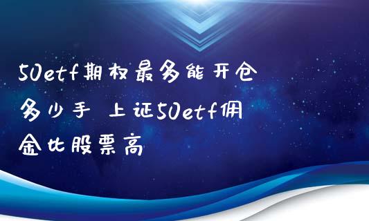 50etf期权最多能开仓多少手 上证50etf佣金比股票高